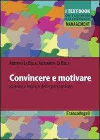 Convincere e motivare. Scienza e tecnica della persuasione - Agostino La Bella,Alessandra La Bella - copertina