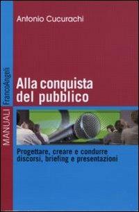 Alla conquista del pubblico. Progettare, creare e condurre discorsi, briefing e presentazioni - Antonio Cucurachi - copertina