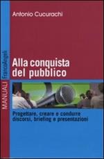 Alla conquista del pubblico. Progettare, creare e condurre discorsi, briefing e presentazioni