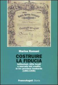 Costruire la fiducia. Istituzioni, élite locali e mercato del credito in tre province lombarde (1861-1936) - Marina Romani - copertina