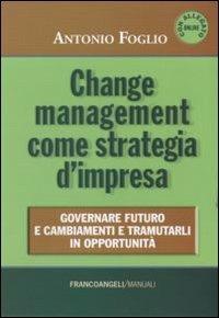 Change management come strategia d'impresa. Governare futuro e cambiamenti e tramutarli in opportunità - Antonio Foglio - copertina
