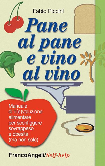 Pane al pane e vino al vino. Manuale di ri(e)voluzione alimentare per sconfiggere sovrappeso e obesità (ma non solo) - Fabio Piccini - copertina