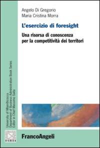 L' esercizio di foresight. Una risorsa di conoscenza per la competitività dei territori - Angelo Di Gregorio,Maria Cristina Morra - copertina