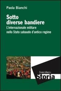 Sotto diverse bandiere. L'internazionale militare nello Stato sabaudo d'antico regime - Paola Bianchi - copertina