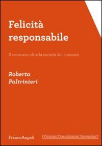 Felicità responsabile. Il consumo oltre la società dei consumi - Roberta Paltrinieri - copertina