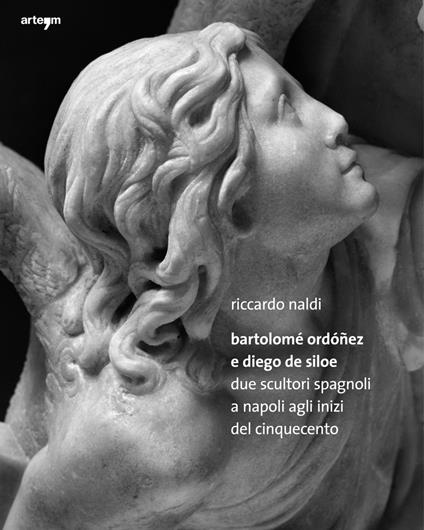 Bartolomè Ordoñez e Diego de Siloe. Due Scultori Spagnoli a Napoli agli Inizi del Cinquecento. Ediz. illustrata - Riccardo Naldi - copertina