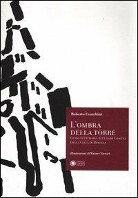 L'ombra della torre. Guida letteraria ai luoghi comuni della città di Modena - Roberto Franchini - 2
