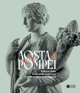 Aosta e Pompei. Riflessi della Concordia augustea alle origini dell'impero. Ediz. italiana e francese