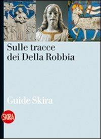 Sulle tracce dei Della Robbia. Le vie della terracotta invetriata nell'aretino - Liletta Fornasari - copertina