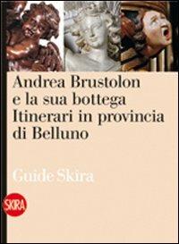 Andrea Brustolon e la sua bottega. Itinerari in provincia di Belluno - Anna Maria Spiazzi,Marta Mazza - copertina