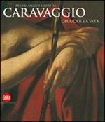 Michelangelo Merisi da Caravaggio. Chiuder la vita. Ediz. illustrata