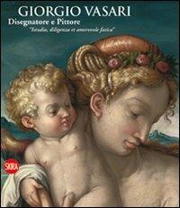Giorgio Vasari. Disegnatore e Pittore. "Istudio, diligenza et amorevole fatica" - Liletta Fornasari,Alessandra Baroni - copertina