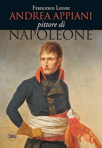 Andrea Appiani. Pittore di Napoleone. Vita, opere e documenti (1754-1817). Ediz. illustrata - Francesco Leone - copertina