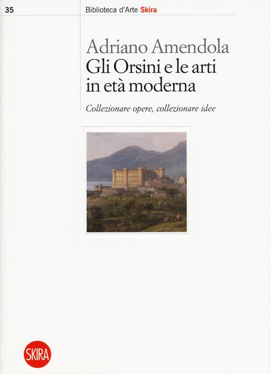 Gli Orsini e le arti in età moderna. Collezionare opere, collezionare idee - Adriano Amendola - copertina