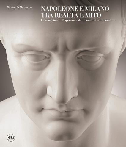Napoleone e Milano tra realtà e mito. L'immagine di Napoleone da liberatore a imperatore. Ediz. a colori - copertina