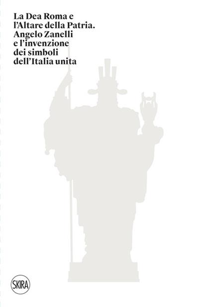 La Dea Roma e l'Altare della Patria. Angelo Zanelli e l'invenzione dei simboli dell'Italia unita. Ediz. illustrata - copertina
