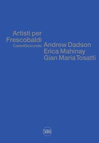 Artisti per Frescobaldi. Castelgiocondo. Andrew Dadson, Erica Mahinay, Gian Maria Tosatti. Ediz. bilingue - copertina