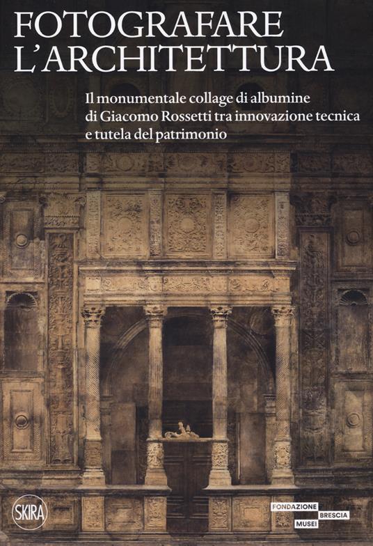 Fotografare l'architettura. Il monumentale collage di albumine di Giacomo Rossetti tra innovazione tecnica e tutela del patrimonio. Ediz. illustrata - copertina