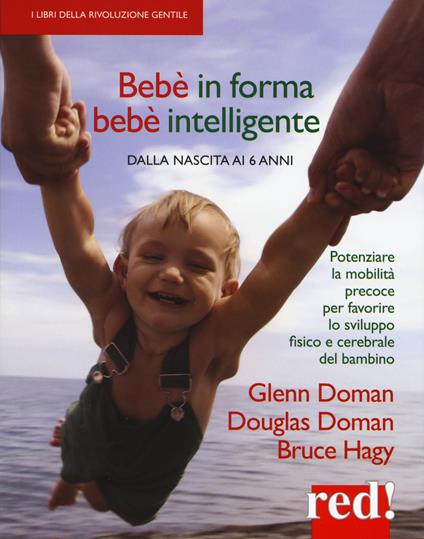 Bebè in forma bebè intelligente. Dalla nascita ai 6 anni. Potenziare la mobilità precoce per favorire lo sviluppo fisico e cerebrale del bambino - Glenn Doman,Douglas Doman,Bruce Hagy - copertina