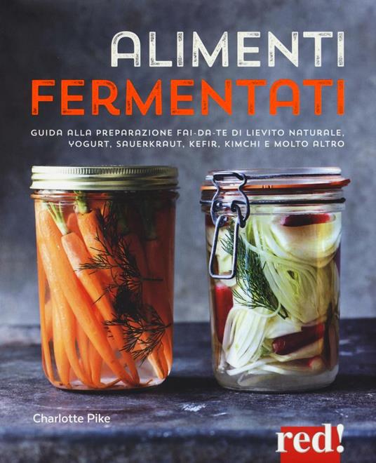 Alimenti fermentati. Guida alla preparazione fai-da-te di lievito naturale, yogurt, sauerkraut, kefir, kimchi e molto altro - Charlotte Pike - copertina