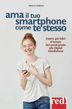 Ama il tuo smartphone come te stesso. Essere più felici al tempo dei social grazie alla digital mindfulness