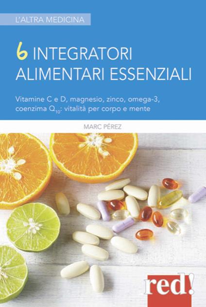 6 integratori alimentari essenziali. Vitamine C e D, magnesio, zinco, omega-3, coenzima Q10: vitalità per corpo e mente - Marc Perez - copertina