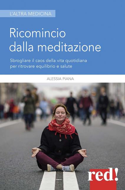 Ricomincio dalla meditazione. Sbrogliare il caos della vita quotidiana per ritrovare equilibrio e salute - Alessia Piana - copertina