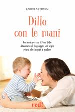 Dillo con le mani. Comunicare con il tuo bebè attraverso il linguaggio dei segni prima che impari a parlare