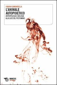 L'animale autopoietico. Antropologia e biologia alla luce del postumano - Fabiana Gambardella - copertina