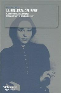 La bellezza del bene. Il debito di Hannah Arendt nei confronti di Immanuel Kant - Ornella Crotti - copertina