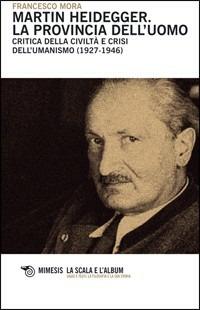 Martin Heidegger. La provincia dell'uomo. Critica della civiltà e crisi dell'umanesimo (1927-1946) - Francesco Mora - copertina