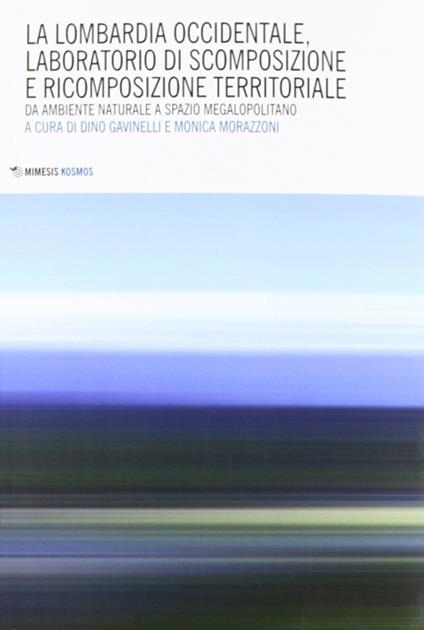 Lombardia occidentale, laboratorio di scomposizione e ricomposizione territoriale. Da ambiente naturale a spazio megalopolitano - copertina