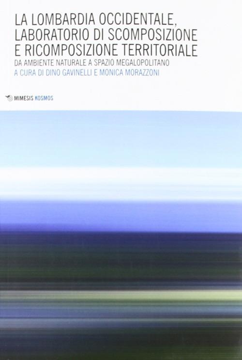 Lombardia occidentale, laboratorio di scomposizione e ricomposizione territoriale. Da ambiente naturale a spazio megalopolitano - copertina