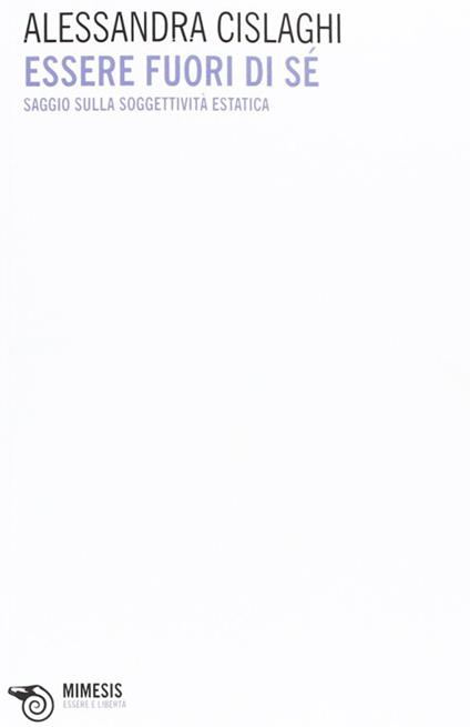 Essere fuori di sé. Saggio sulla soggettività estatica - Alessandra Cislaghi - copertina