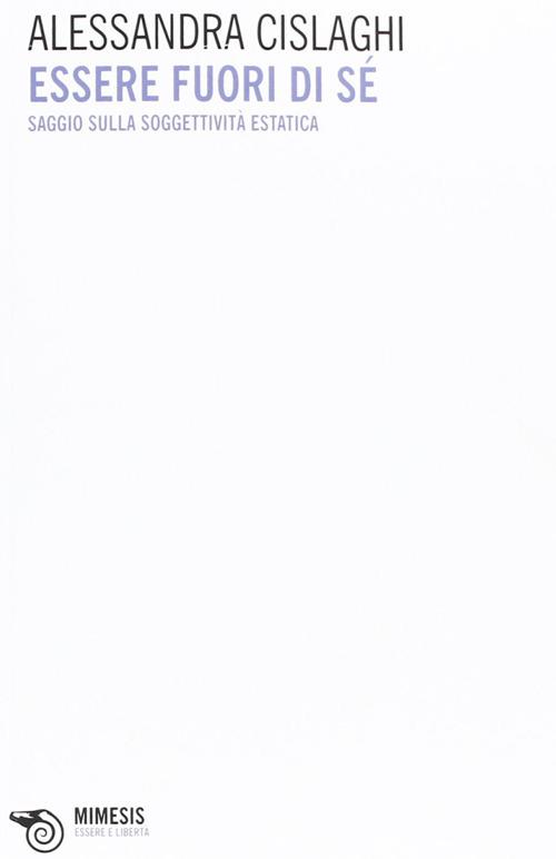Essere fuori di sé. Saggio sulla soggettività estatica - Alessandra Cislaghi - copertina