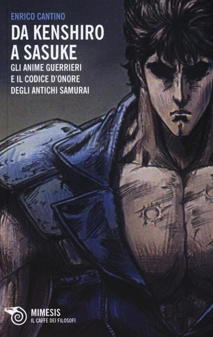 Da Kenshiro a Sasuke. Gli anime guerrieri e il codice d'onore degli antichi samurai - Enrico Cantino - copertina