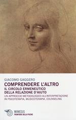 Comprendere l'altro. Il circolo ermeneutico della relazione d'aiuto. Un approccio metodologico all'interpretazione in psicoterapia, musicoterapia,counseling