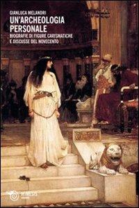 Un'archeologia personale. Biografie di figure carismatiche e discusse del Novecento - Gianluca Melandri - copertina