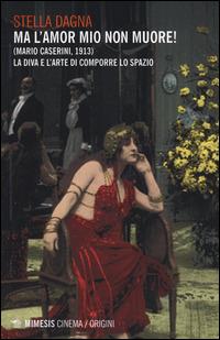 Ma l'amor mio non muore! (Mario Caserini, 1913). La diva e l'arte di comporre lo spazio - Stella Dagna - copertina