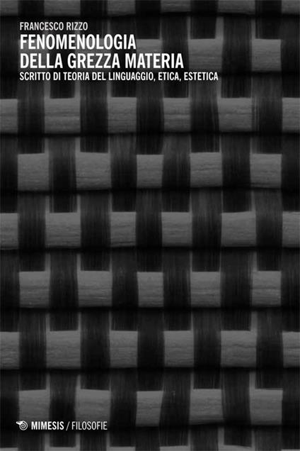 Fenomenologia della grezza materia. Scritto di teoria del linguaggio, etica, estetica - Francesco Rizzo - copertina