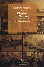 L' Algérie au Maghreb. La guerre de libération et l'unité régionale