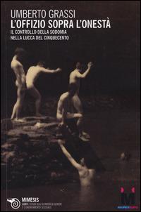 L' offizio sopra l'onestà. Il controllo della sodomia nella Lucca del Cinquecento - Umberto Grassi - copertina