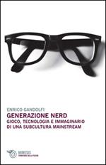 Generazione nerd. Gioco, tecnologia e immaginario di una subcultura mainstream