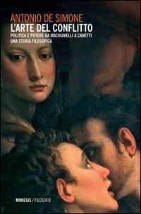 L' arte del conflitto. Politica e potere da Machiavelli a Canetti - Antonio De Simone - copertina