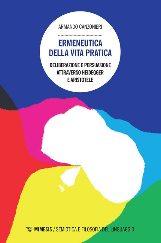 Ermeneutica della vita pratica. Deliberazione e persuasione atraverso Heidegger e Aristotele - Armando Canzonieri - copertina