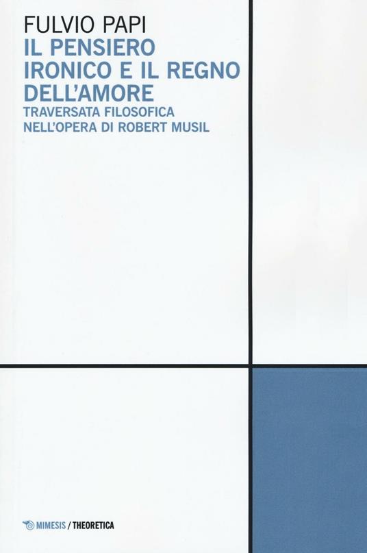 Il pensiero ironico e il regno dell'amore. Traversata filosofica nell'opera di Robert Musil - Fulvio Papi - copertina