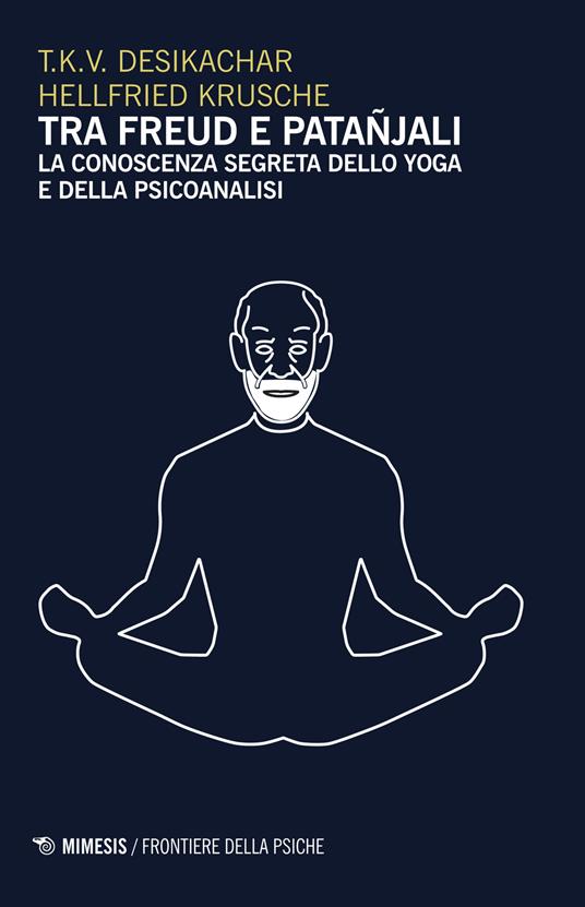 Tra Freud e Patanjali. La conoscenza segreta dello yoga e della psicoanalisi - T. K. Desikachar,Hellfried Krusche - copertina
