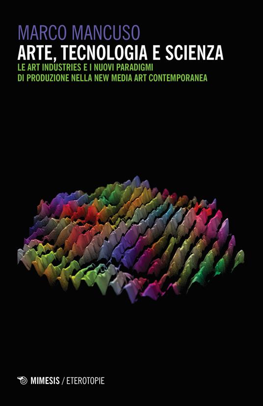 Arte, tecnologia e scienza. Le art industries e i nuovi paradigmi di produzione nella new media art contemporanea - Marco Mancuso - copertina