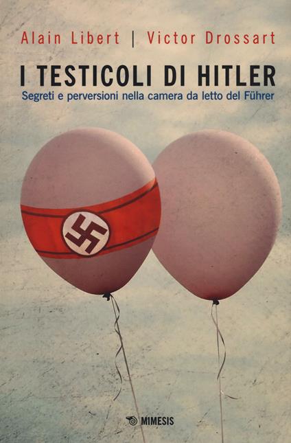 I testicoli di Hitler. Segreti e perversioni nella camera da letto del Führer - Alain Libert,Victor Drossart - copertina