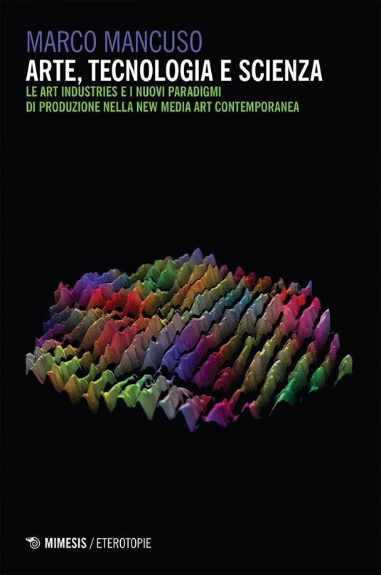 Arte, tecnologia e scienza. Le art industries e i nuovi paradigmi di produzione nella new media art contemporanea - Marco Mancuso - ebook